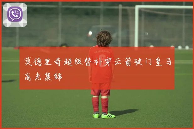 莫德里奇超级替补穿云箭破门皇马高光集锦