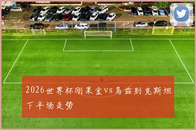 2026世界杯刚果金vs乌兹别克斯坦下半场走势