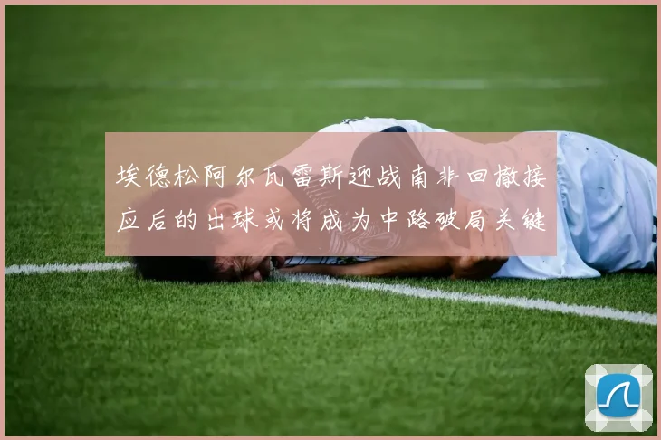 埃德松阿尔瓦雷斯迎战南非回撤接应后的出球或将成为中路破局关键