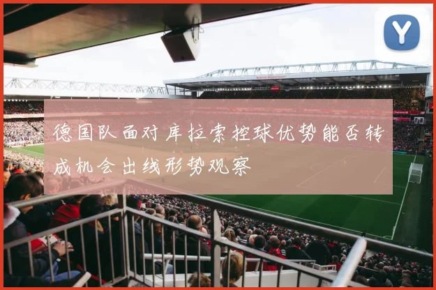 德国队面对库拉索控球优势能否转成机会出线形势观察
