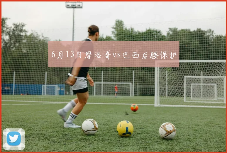 6月13日摩洛哥vs巴西后腰保护