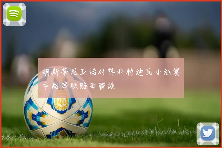 胡斯蒂尼亚诺对阵科特迪瓦小组赛中路串联赔率解读