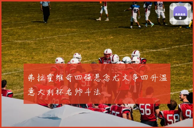 弗拉霍维奇四强悬念尤文争四升温意大利杯名帅斗法