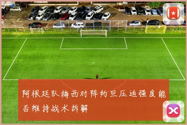 阿根廷队梅西对阵约旦压迫强度能否维持战术拆解