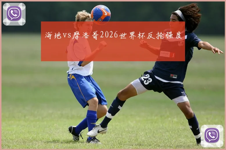海地vs摩洛哥2026世界杯反抢强度