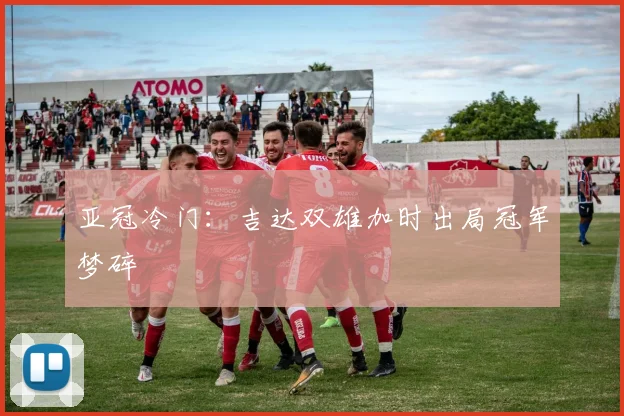 亚冠冷门：吉达双雄加时出局冠军梦碎