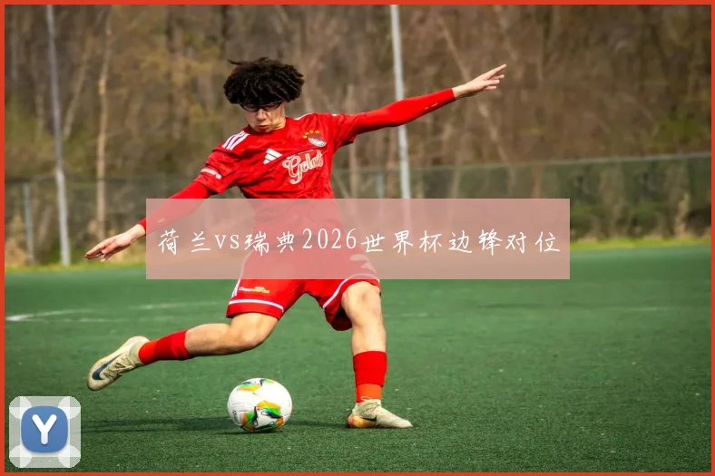 荷兰vs瑞典2026世界杯边锋对位