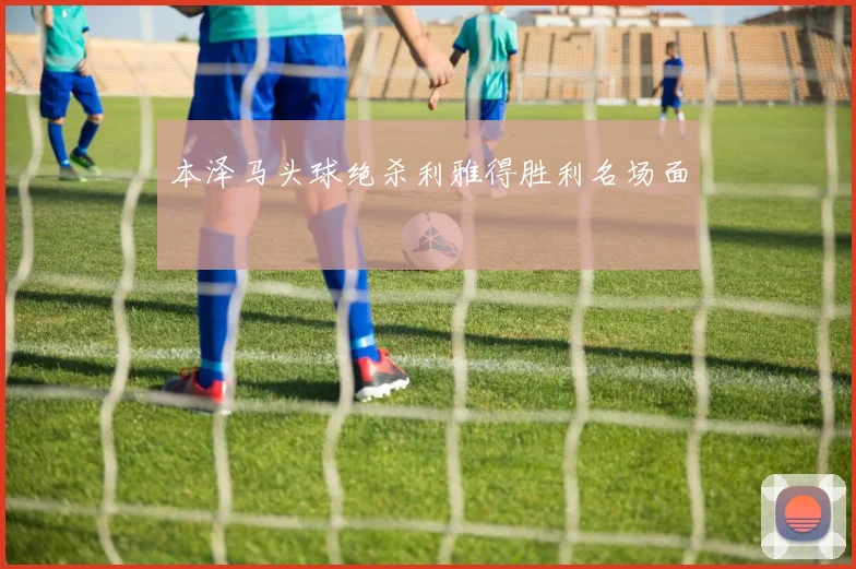 本泽马头球绝杀利雅得胜利名场面