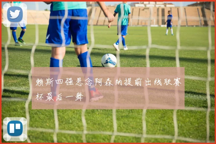 赖斯四强悬念阿森纳提前出线联赛杯最后一舞