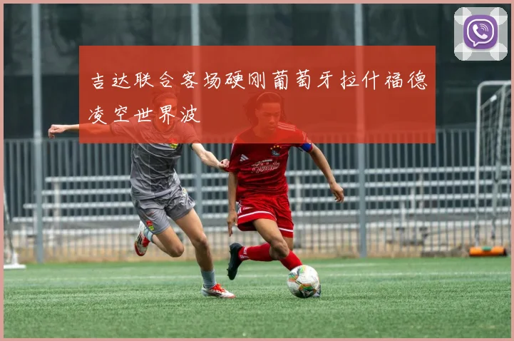 吉达联合客场硬刚葡萄牙拉什福德凌空世界波
