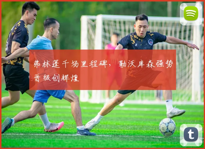 弗林蓬千场里程碑，勒沃库森强势晋级创辉煌