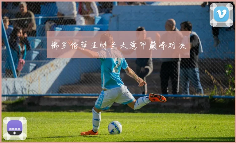 佛罗伦萨亚特兰大意甲巅峰对决