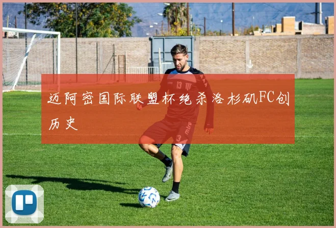 迈阿密国际联盟杯绝杀洛杉矶FC创历史