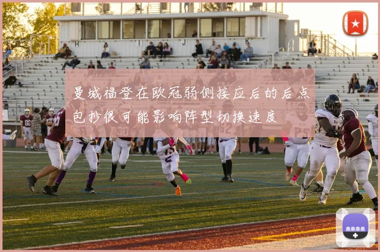 曼城福登在欧冠弱侧接应后的后点包抄很可能影响阵型切换速度