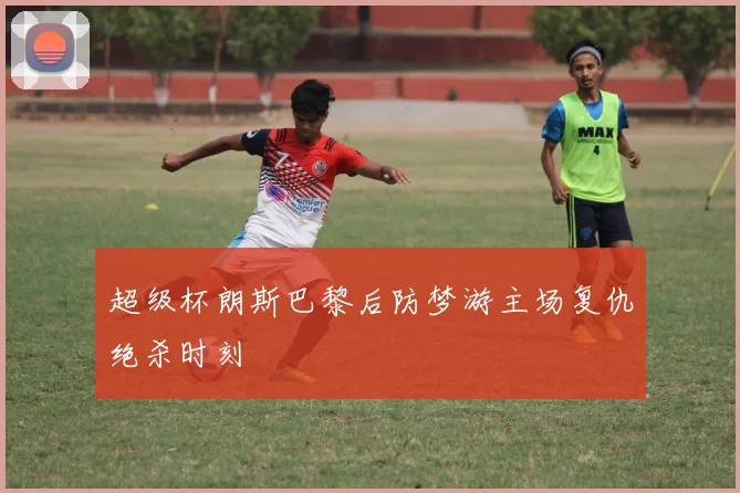 超级杯朗斯巴黎后防梦游主场复仇绝杀时刻