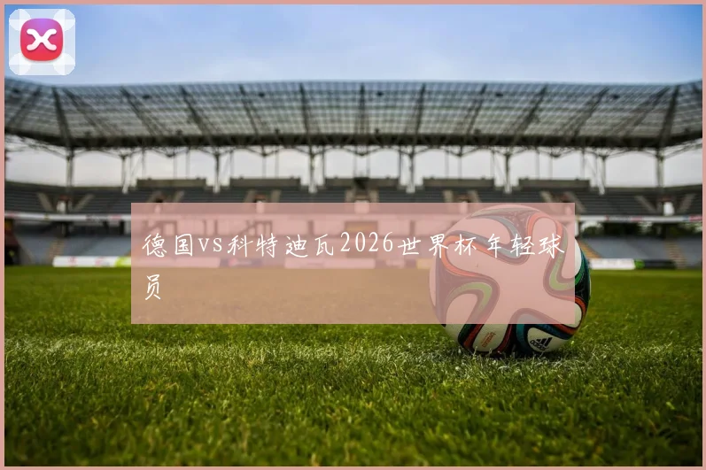 德国vs科特迪瓦2026世界杯年轻球员