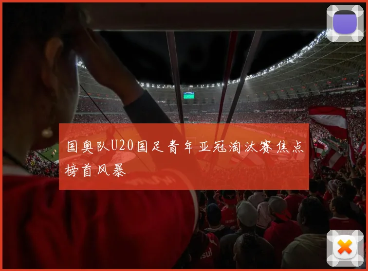 国奥队U20国足青年亚冠淘汰赛焦点榜首风暴