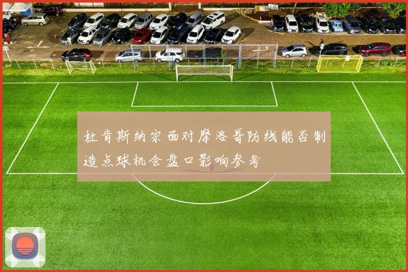 杜肯斯纳宗面对摩洛哥防线能否制造点球机会盘口影响参考