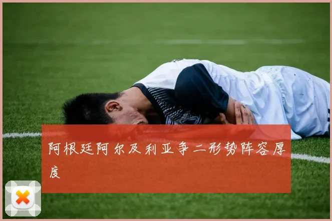 阿根廷阿尔及利亚争二形势阵容厚度