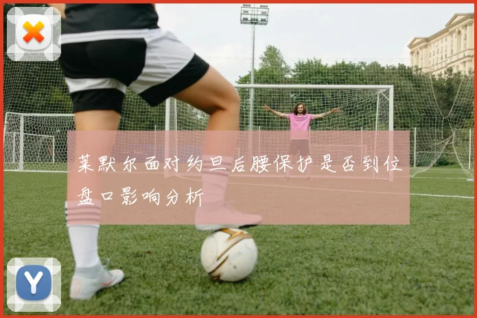莱默尔面对约旦后腰保护是否到位盘口影响分析