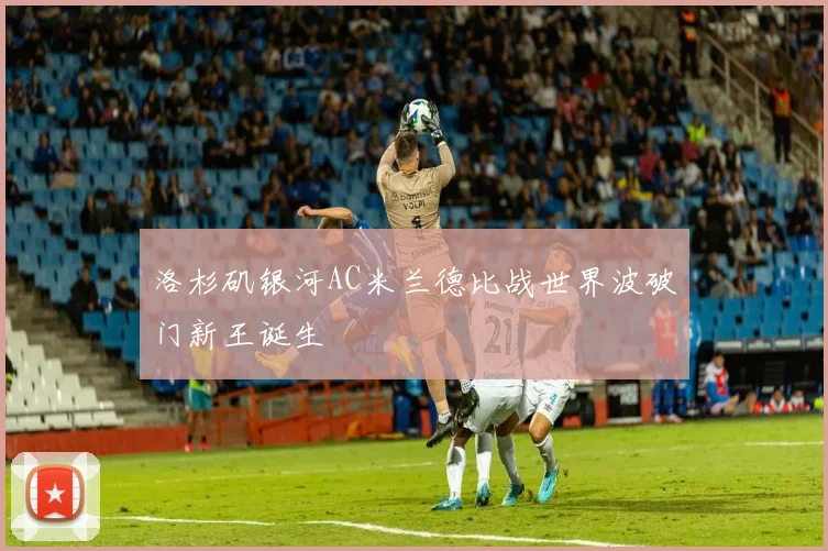 洛杉矶银河AC米兰德比战世界波破门新王诞生