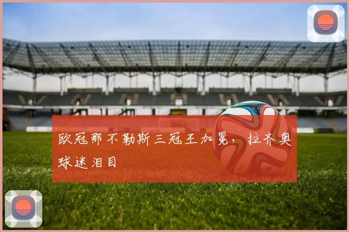 欧冠那不勒斯三冠王加冕，拉齐奥球迷泪目