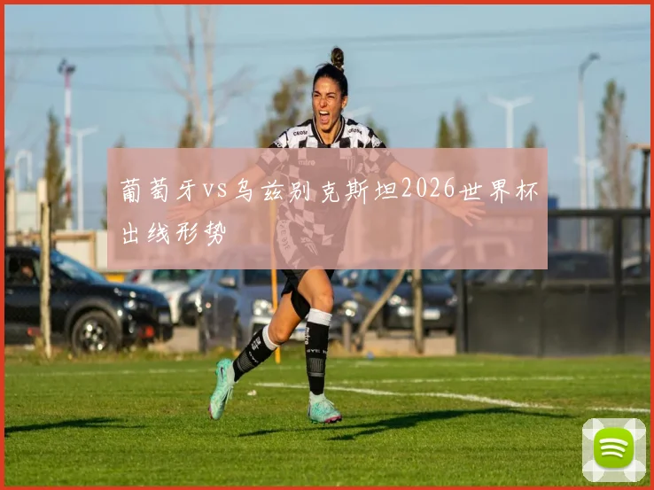 葡萄牙vs乌兹别克斯坦2026世界杯出线形势