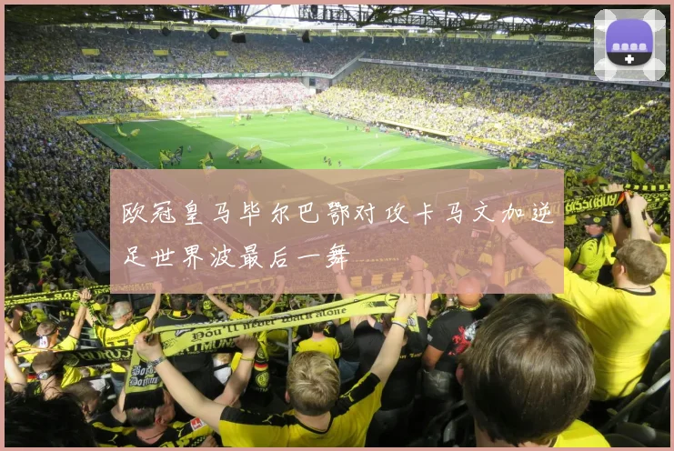 欧冠皇马毕尔巴鄂对攻卡马文加逆足世界波最后一舞