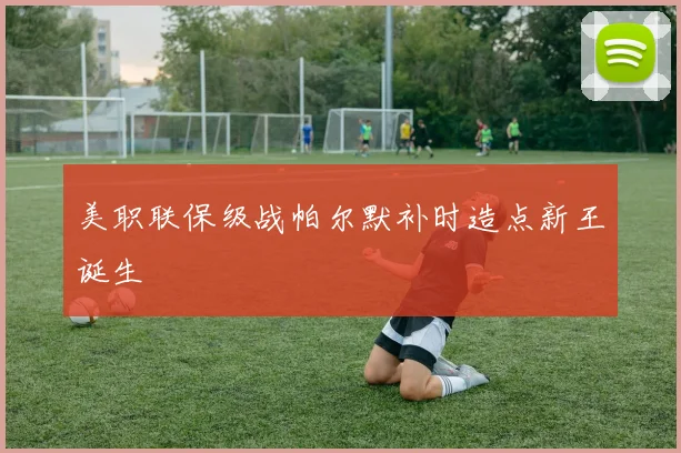 美职联保级战帕尔默补时造点新王诞生