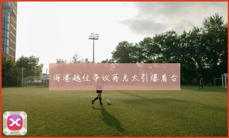 海港越位争议蒋光太引爆看台