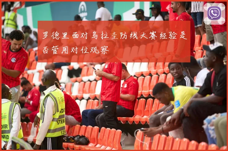 罗德里面对乌拉圭防线大赛经验是否管用对位观察