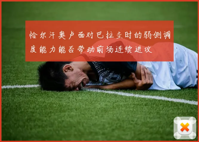恰尔汗奥卢面对巴拉圭时的弱侧调度能力能否带动前场连续进攻