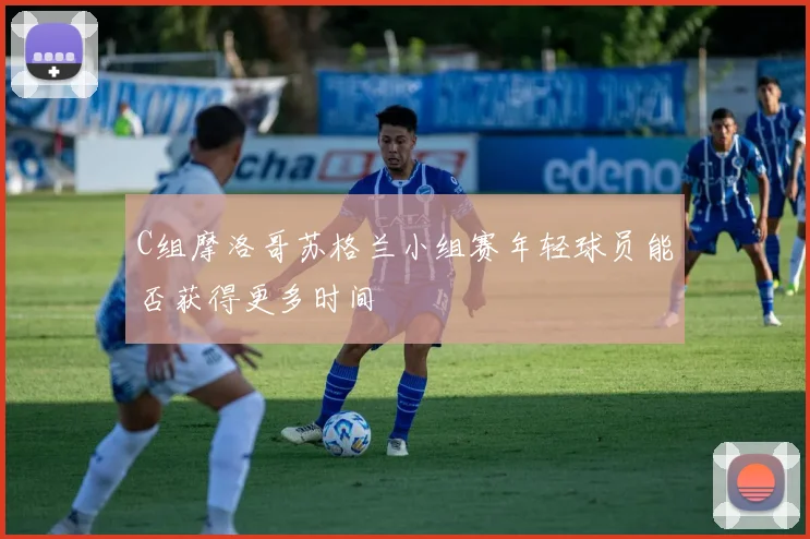 C组摩洛哥苏格兰小组赛年轻球员能否获得更多时间