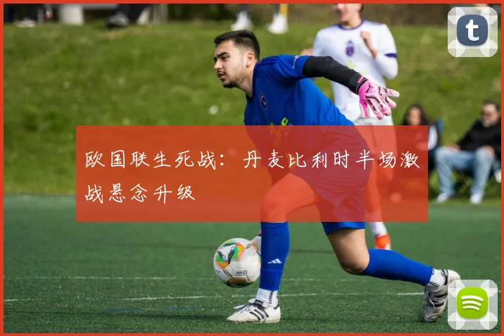 欧国联生死战：丹麦比利时半场激战悬念升级