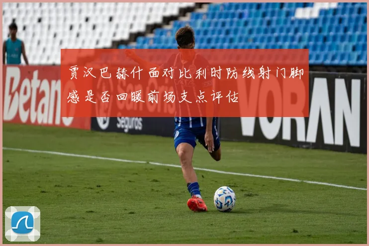 贾汉巴赫什面对比利时防线射门脚感是否回暖前场支点评估