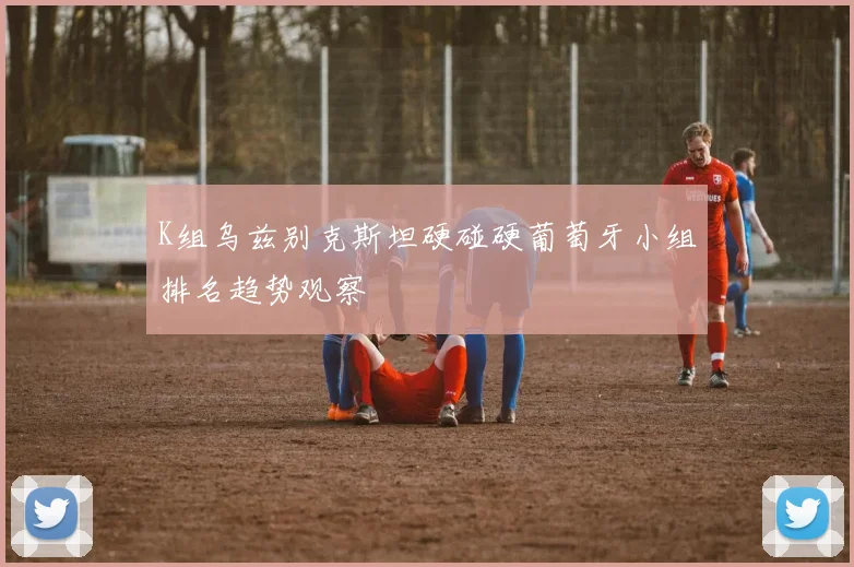K组乌兹别克斯坦硬碰硬葡萄牙小组排名趋势观察