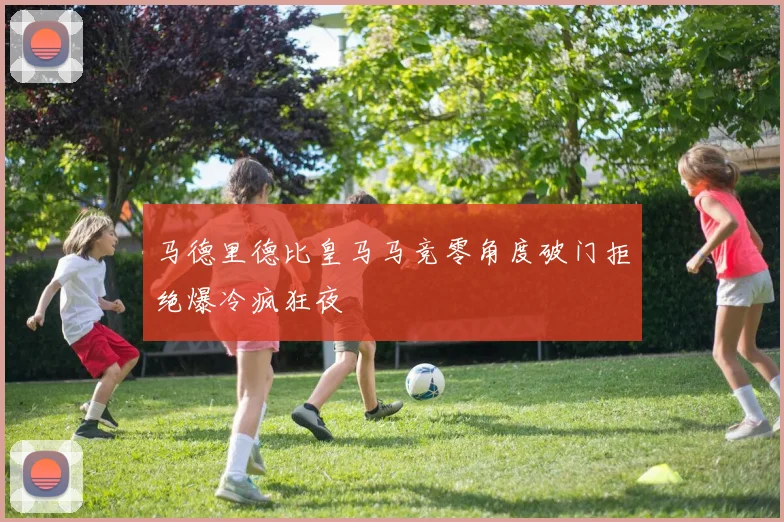 马德里德比皇马马竞零角度破门拒绝爆冷疯狂夜