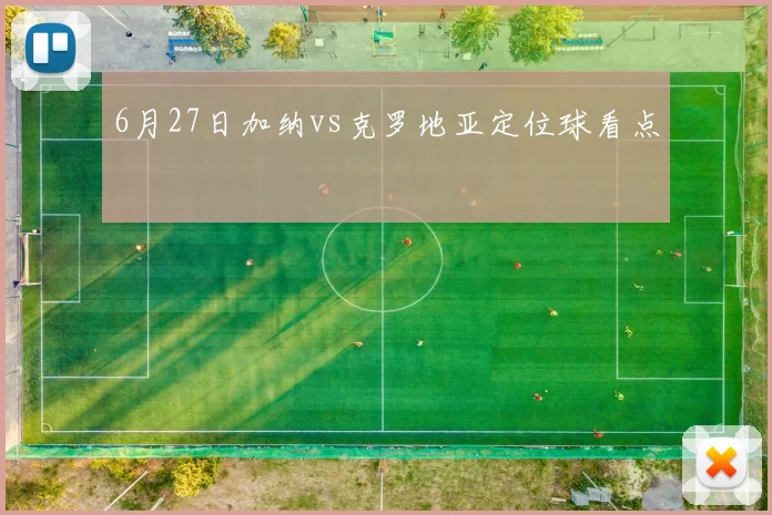 6月27日加纳vs克罗地亚定位球看点