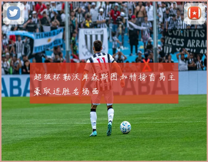 超级杯勒沃库森斯图加特榜首易主豪取连胜名场面