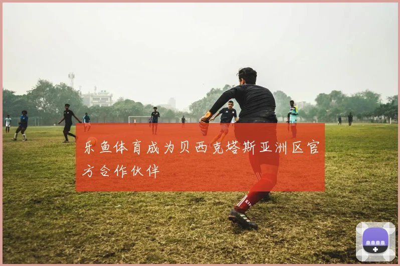 乐鱼体育成为贝西克塔斯亚洲区官方合作伙伴