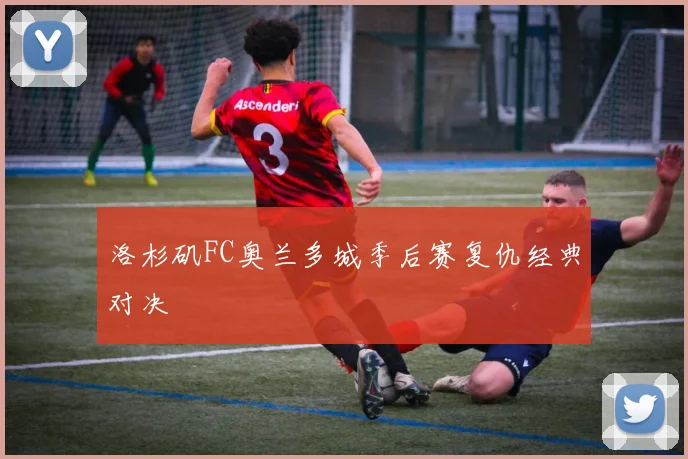 洛杉矶FC奥兰多城季后赛复仇经典对决