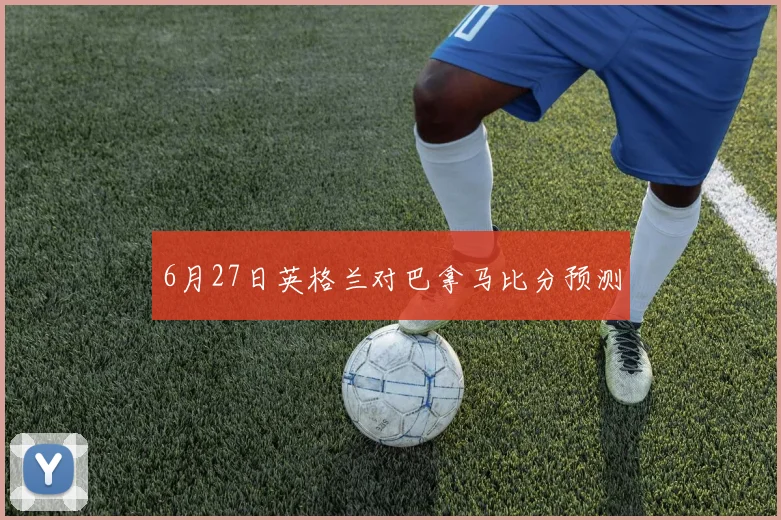 6月27日英格兰对巴拿马比分预测