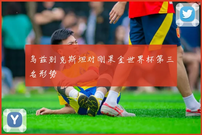 乌兹别克斯坦对刚果金世界杯第三名形势