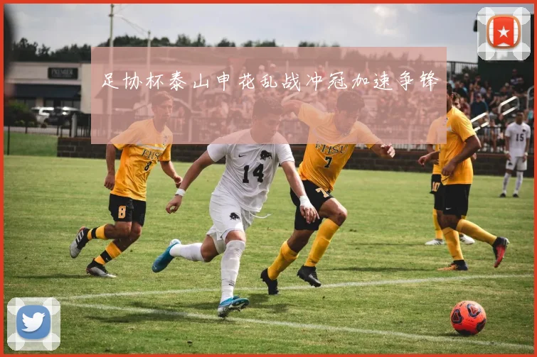 足协杯泰山申花乱战冲冠加速争锋
