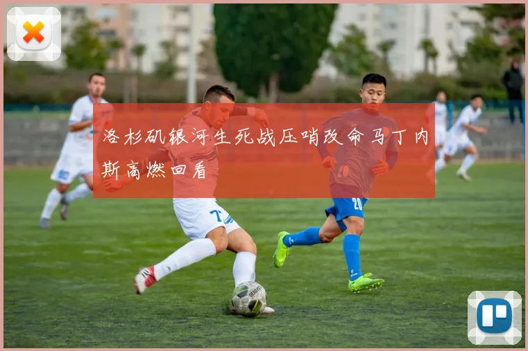 洛杉矶银河生死战压哨改命马丁内斯高燃回看