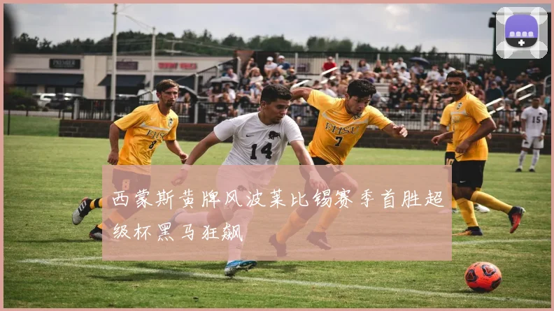 西蒙斯黄牌风波莱比锡赛季首胜超级杯黑马狂飙