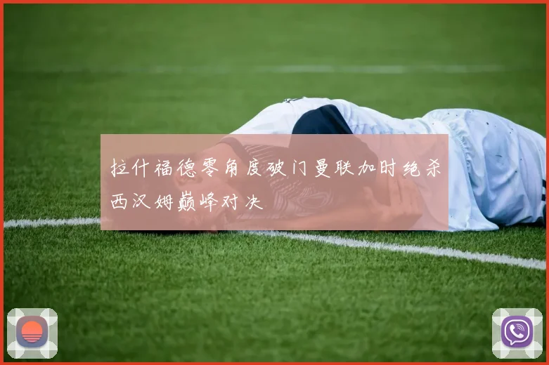 拉什福德零角度破门曼联加时绝杀西汉姆巅峰对决