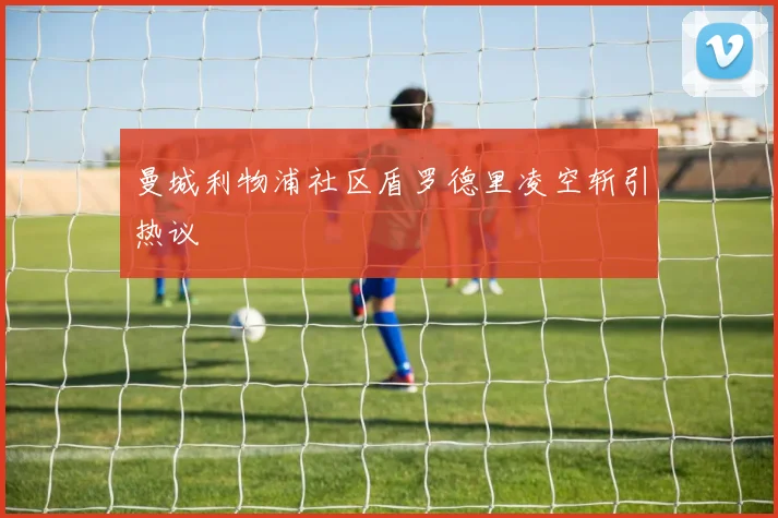 曼城利物浦社区盾罗德里凌空斩引热议