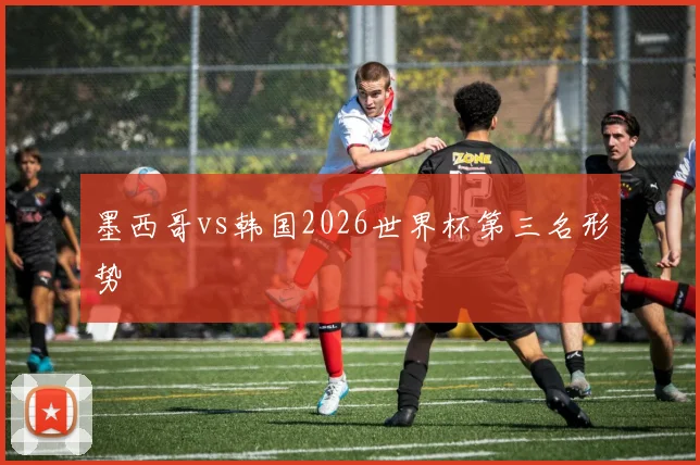 墨西哥vs韩国2026世界杯第三名形势