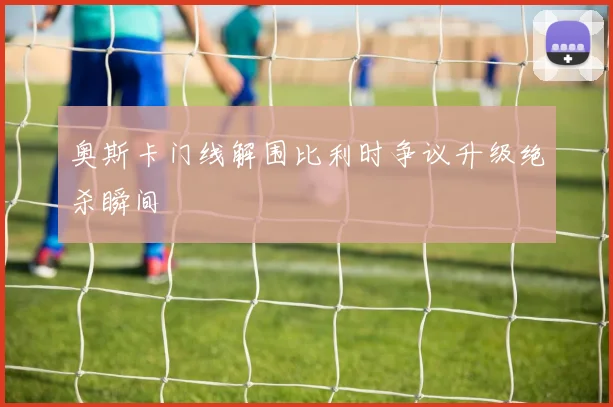 奥斯卡门线解围比利时争议升级绝杀瞬间